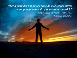 “Ser a cada dia um pouco mais do que fomos onteme um pouco menos do que seremos amanhã.”Jorge Angel Livraga (1930-1991)Filósofo espanholMais do que ontem,menos do que amanhã.