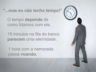 “...mas eu não tenho tempo!”O tempo depende de como lidamos com ele.15 minutos na fila do banco parecem uma eternidade.1 hora com a namorada passa voando.