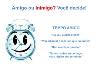 Amigo ou inimigo? Você decide!TEMPO AMIGO“Já vou cuidar disso!”“Vou adiantar o máximo que eu puder”.“Não vou ficar parado!”“Quanto antes eu começar,mais rápido vou terminar.”