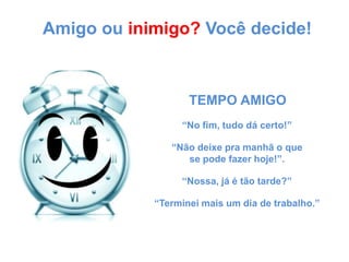 Amigo ou inimigo? Você decide!TEMPO AMIGO“No fim, tudo dá certo!”“Não deixe pra manhã o quese pode fazer hoje!”.“Nossa, já é tão tarde?”“Terminei mais um dia de trabalho.”