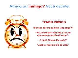 Amigo ou inimigo? Você decide!TEMPO INIMIGO“Por que não me pediram isso antes?”“Vou ter de fazer isso até o fim, sópara verem que não dá certo!”.“O quê? Ainda é tão cedo?”“Acabou mais um dia de vida.”