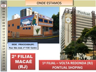 01 02 03 04 05 06 07 08 09 10 11 12 13 14 15 16 17 18 19 20 21 22 23 24 ONDE ESTAMOS SEDE  PIRACICABA(SP) Rua: São José, nº 1135  Centro 2ª FILIAL  MACAÉ (RJ) 1ª FILIAL – VOLTA REDONDA (RJ) PONTUAL SHOPING 
