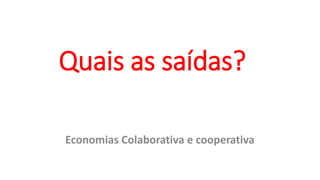 Quais as saídas?
Economias Colaborativa e cooperativa
 