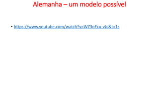 Alemanha – um modelo possível
• https://www.youtube.com/watch?v=WZ3oEcu-vJc&t=1s
 