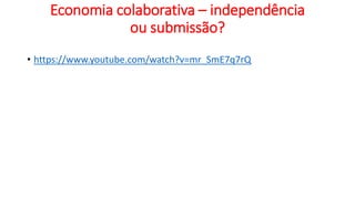 Economia colaborativa – independência
ou submissão?
• https://www.youtube.com/watch?v=mr_SmE7q7rQ
 