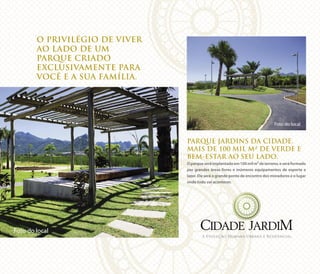 O PRIVILÉGIO DE VIVER
AO LADO DE UM
PARQUE CRIADO
EXCLUSIVAMENTE PARA
VOCÊ E A SUA FAMÍLIA.
PARQUE JARDINS DA CIDADE.
MAIS DE 100 MIL M² DE VERDE E
BEM-ESTAR AO SEU LADO.
Oparqueseráimplantadoem100milm²deterreno,eseráformado
por grandes áreas livres e inúmeros equipamentos de esporte e
lazer. Ele será o grande ponto de encontro dos moradores e o lugar
onde tudo vai acontecer.
Foto do local
A Evolução Humana Urbana e Residencial.
Foto do local
 