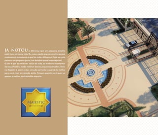 JÁ NOTOU a diferença que um pequeno detalhe
pode fazer em nossa vida? Às vezes, aquilo que para muitos parece
irrelevante é justamente o que faz toda a diferença. Pode ser uma
palavra, um pequeno gesto, um detalhe quase imperceptível.
O fato é que as melhores coisas da vida, os melhores momentos
da nossa história estão repletos desses pequenos detalhes. Viver
no Majestic é assim: estar cercado por tudo o que há de melhor
para você viver em grande estilo. Porque quando você quer ter
apenas o melhor, cada detalhe importa.
Ilustração artística do Porte Cochère
 