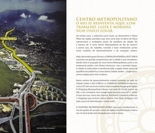 CENTRO METROPOLITANO.
O RIO SE REINVENTA AQUI, COM
TRABALHO, LAZER E MORADIA
NUM ÚNICO LUGAR.
Há muitos anos, o urbanista Lucio Costa, ao desenvolver o Plano
Piloto da região, percebeu que uma certa área na Barra da Tijuca
representava o verdadeiro ponto de equilíbrio da cidade. Ele
a batizou de “o novo Centro Metropolitano do Rio de Janeiro”
e previu que, ali, trabalho, moradia e lazer sinalizariam juntos
novos modelos de desenvolvimento e de ocupação urbana.
Hoje,decorridosquase50anos,aCARVALHOHOSKENeaRJZCYRELA
assumem um grande compromisso com a cidade e seus moradores,
dando início à ocupação do novo Centro Metropolitano, junto a um
exuberante jardim, com fontes luminosas, ruas e avenidas largas.
A cidade se redescobre e transforma toda a região. Neste centro de
equilíbrio da cidade fica o novo bairro Cidade Jardim – o lugar que o
carioca elegeu para viver na Barra.
Neste cenário de desenvolvimento urbano pulsante, ao lado do
Cidade Jardim a RJZ CYRELA e a CARVALHO HOSKEN em parceria
comaCCPvãoconstruiromaioremaiscompletoshoppingdaregião.
O Shopping Metropolitano Barra, com mais de 44 mil metros de
ABL e mix completo, tem inauguração prevista para 2011. Serão
6 lojas âncoras, entre elas: Renner, Riachuelo, Cinemark e Marisa;
7 megalojas que incluem: Game Station, Fast Shop, Ri Happy; 223
lojas, praça de alimentação, e muito mais!
O SHOPPING METROPOLITANO BARRA vem para complementar o
mix de opções de serviços e lazer da região, transformando o bairro
em um local ainda mais desejado para viver e morar.
Ilustração Mapa Localização
 