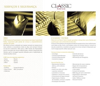 SERVIÇOS E SEGURANÇA
BRC
A BRC Gestão de Propriedades é uma empresa do Grupo Cyrela Brazil
Realty, responsável pela gestão de serviços a empreendimentos
especiais da Cyrela.
Ela oferece serviços realizados por equipe treinada em proporcionar
mais conforto e conveniência, todos os dias, com serviços inclusos
na taxa de condomínio. Além disso, a BRC Gestão de Propriedades
possui uma gama de serviços diferenciados, sempre à disposição dos
clientes, que só se pagam quando utilizados para a implantação da
Gestão Facilities Home.
A BRC atua nos seguintes segmentos:
• Home	 • Resort
• Business	 • Bairros
• Office	 • Stands
Podutos BRC
• Facilities	 • Gestão de Bairros	
• Classic Home	 • BRC Consultoria
• Collection
CLASSIC HOME
Morar em um Classic Home é poder aproveitar o tempo livre com a família sem
se preocupar com as demandas do dia a dia.
O Classic Home oferece uma equipe treinada em proporcionar mais conforto para
você todos os dias. Assim, você poderá contar com serviços básicos, inclusos na
taxa de condomínio, e também uma gama de serviços sempre à disposição que
você só paga quando utilizar (pay-per-use).
Serviços inclusos na taxa de condomínio:
• Concièrge	 • Controle de Acesso
• Central de Atendimento	 • Segurança 24 horas
• Central de Manutenção	 • Manutenção de Paisagismo
• Central de Limpeza
Serviços Pay-Per-Use:
• Manutenção hidráulica,	 • Manutenção de vasos e plantas
elétrica, civil e reforma	 • Reparo de Computadores
• Pintura	 • Mecânica de automóveis
• Faxina com vidro, pós-obra	 e lava rápido
e pacotes semanais	 • Conserto de bicicleta
• Lavanderia e tinturaria	 • Walk dog, pet care e veterinário
• Sapataria e serviços de costura	 • Organização e decoração
• Fornecimento de água mineral	 de festas e eventos
• Higienização e limpeza	 • Aulas / Reforço escolar
de estofados, cortinas e carpetes	 • Personal Trainner
• Arrumação de armários
CLASSICBy RJZ Cyrela
Foto ilustrativa Foto ilustrativa Foto ilustrativa
 