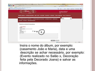 Insira o nome do álbum, por exemplo:      (casamento João e Maria), data e uma    descrição se achar necessário, por exemplo:    (Evento realizado no Salão x, Decoração      feita pela Decorado Joana) e salvar as    informações. 5 