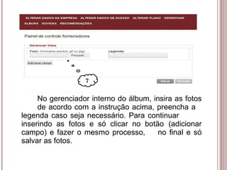   No gerenciador interno do álbum, insira as fotos  de acordo com a instrução acima, preencha a  legenda caso seja necessário. Para continuar  inserindo as fotos e só clicar no botão  (adicionar campo) e fazer o mesmo processo,  no final e só salvar as fotos. 7 