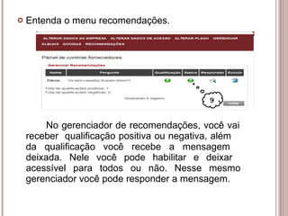 Entenda o menu recomendações. No gerenciador de recomendações, você vai  receber  qualificação positiva ou negativa, além  da qualificação você recebe a mensagem  deixada. Nele você pode habilitar e deixar  acessível para todos ou não. Nesse mesmo  gerenciador você pode responder a mensagem. 9 