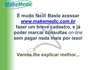 É muito fácil! Basta acessar
    www.makemedic.com.br
 fazer um breve cadastro, e já
poder marcar consultas on-line
sem pagar nada mais por isso!


 Vamos lhe explicar melhor...
 