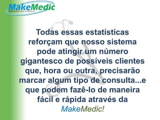 Todas essas estatísticas
  reforçam que nosso sistema
    pode atingir um número
gigantesco de possíveis clientes
 que, hora ou outra, precisarão
marcar algum tipo de consulta...e
 que podem fazê-lo de maneira
     fácil e rápida através da
             MakeMedic!
 