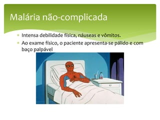  Intensa debilidade física, náuseas e vômitos.
 Ao exame físico, o paciente apresenta-se pálido e com
baço palpável
Malária não-complicada
 