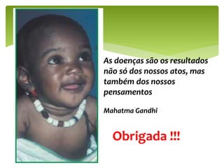 As doenças são os resultados
não só dos nossos atos, mas
também dos nossos
pensamentos
Mahatma Gandhi
Obrigada !!!
 