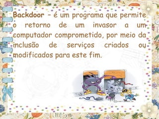 Backdoor – é um programa que permite
o retorno de um invasor a um
computador comprometido, por meio da
inclusão de serviços criados ou
modificados para este fim.
 