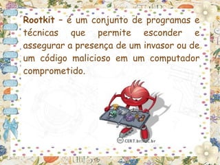 Rootkit – é um conjunto de programas e
técnicas que permite esconder e
assegurar a presença de um invasor ou de
um código malicioso em um computador
comprometido.
 