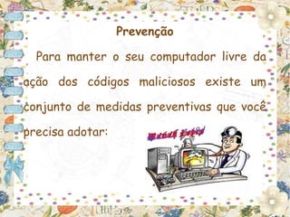 Prevenção

  Para manter o seu computador livre da

ação dos códigos maliciosos existe um

conjunto de medidas preventivas que você

precisa adotar:
 