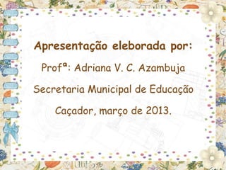 Apresentação eleborada por:
 Profª: Adriana V. C. Azambuja

Secretaria Municipal de Educação

    Caçador, março de 2013.
 