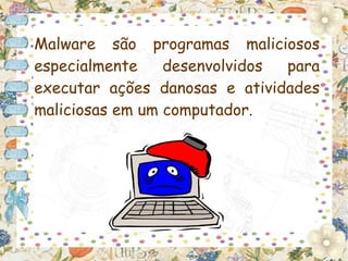 Malware são programas maliciosos
especialmente    desenvolvidos para
executar ações danosas e atividades
maliciosas em um computador.
 