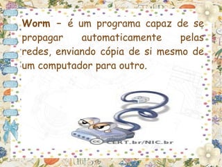 Worm – é um programa capaz de se
propagar    automaticamente     pelas
redes, enviando cópia de si mesmo de
um computador para outro.
 