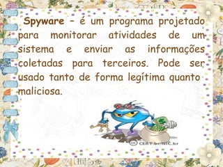 Spyware – é um programa projetado
para monitorar atividades de um
sistema e enviar as informações
coletadas para terceiros. Pode ser
usado tanto de forma legítima quanto
maliciosa.
 