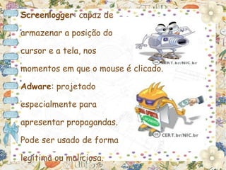 Screenlogger: capaz de

armazenar a posição do

cursor e a tela, nos

momentos em que o mouse é clicado.

Adware: projetado

especialmente para

apresentar propagandas.

Pode ser usado de forma

legítima ou maliciosa.
 