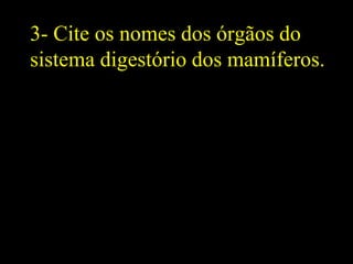 3- Cite os nomes dos órgãos do
sistema digestório dos mamíferos.
 