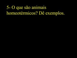 5- O que são animais
homeotérmicos? Dê exemplos.
 