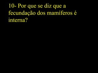 10- Por que se diz que a
fecundação dos mamíferos é
interna?
 