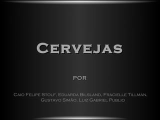 Cervejas
                        por

Caio Felipe Stolf, Eduarda Bilsland, Fracielle Tillman,
           Gustavo Simão, Luiz Gabriel Publio
 