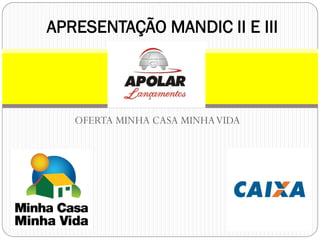 OFERTA MINHA CASA MINHAVIDA
APRESENTAÇÃO MANDIC II E III
 