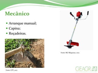 Mecânico
 Arranque manual;
 Capina;
 Roçadeiras.
Fonte: CPT, 2017.
Fonte: MC Máquinas, 2017.
 