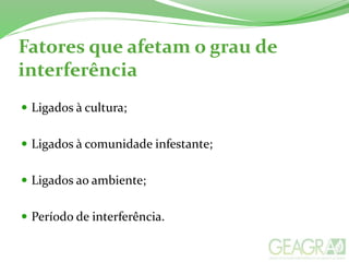 Fatores que afetam o grau de
interferência
 Ligados à cultura;
 Ligados à comunidade infestante;
 Ligados ao ambiente;
 Período de interferência.
 