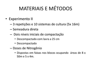 MATERIAIS E MÉTODOS
• Experimento II
– 3 repetições e 10 sistemas de cultura (5x 16m)
– Semeadura direta
– Dois níveis iniciais de compactação
• Descompactado com lavra a 25 cm
• Descompactado
– Doses de Nitrogênio
• Dispostas em faixas nos blocos ocupando áreas de 8 x
50m e 5 x 4m.
 