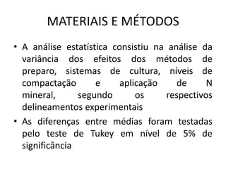 MATERIAIS E MÉTODOS
• A análise estatística consistiu na análise da
variância dos efeitos dos métodos de
preparo, sistemas de cultura, níveis de
compactação e aplicação de N
mineral, segundo os respectivos
delineamentos experimentais
• As diferenças entre médias foram testadas
pelo teste de Tukey em nível de 5% de
significância
 