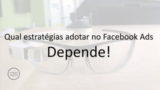 Qual estratégias adotar no Facebook Ads
Depende!
 