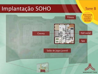 Implantação SOHO                                         Torre B
                                                     Áreas comuns
                                         Fitness       entregues
                                                      equipadas e
                                                       decoradas




           Cinema                                  Hall social


                                                   Spa


                    Salão de jogos juvenil
 