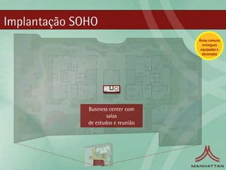 Implantação SOHO
                                     Áreas comuns
                                       entregues
                                      equipadas e
                                       decoradas




              Business center com
                      salas
              de estudos e reunião
 