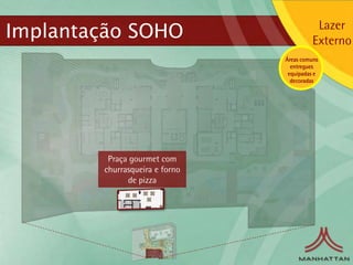 Implantação SOHO                           Lazer
                                          Externo
                                Áreas comuns
                                  entregues
                                 equipadas e
                                  decoradas




         Praça gourmet com
        churrasqueira e forno
              de pizza
 