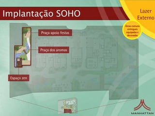 Implantação SOHO                              Lazer
                                             Externo
                                   Áreas comuns
                                     entregues
              Praça apoio festas    equipadas e
                                     decoradas




              Praça dos aromas




 Espaço zen
 