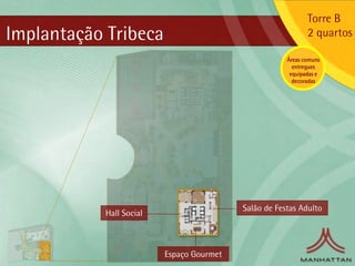 Torre B
Implantação Tribeca                                           2 quartos

                                                       Áreas comuns
                                                         entregues
                                                        equipadas e
                                                         decoradas




                                           Salão de Festas Adulto
            Hall Social



                          Espaço Gourmet
 