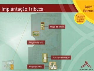Lazer
Implantação Tribeca                                            Externo
                                                     Áreas comuns
                                                       entregues
                                                      equipadas e
                                                       decoradas


                               Praça de apoio




            Praça da leitura




                                 Praça do encontro


            Praça gourmet
 