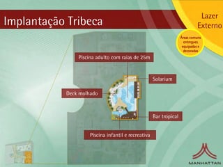 Lazer
Implantação Tribeca                                                          Externo
                                                                   Áreas comuns
                                                                     entregues
                                                                    equipadas e
                                                                     decoradas
               Piscina adulto com raias de 25m


                                                    Solarium

           Deck molhado



                                                    Bar tropical


                    Piscina infantil e recreativa
 