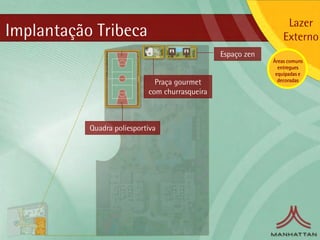 Lazer
Implantação Tribeca                                              Externo
                                                Espaço zen
                                                             Áreas comuns
                                                               entregues
                                                              equipadas e
                              Praça gourmet                    decoradas

                            com churrasqueira



           Quadra poliesportiva
 
