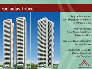 Fachadas Tribeca
                          Proj. de Arquitetura:
                   Ivan Smarcevscki e André Sá
                             e Francisco Mota

                              Proj. Paisagístico:
                      Neusa Nakata Arquitetura
                              Paisagística Ltda.

                   Proj. Dec. das Áreas Comuns:
                                 Luciana Thomas

                       Apartamento Decorado:
                           Cristina Calumby &
                              Isabel Gonçalves
 