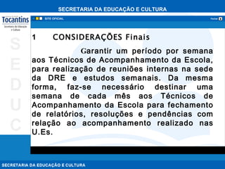 1           CONSIDERAÇÕES Finais  G arantir um período por semana aos Técnicos de Acompanhamento da Escola, para realização de reuniões internas na sede da DRE e estudos semanais. Da mesma forma, faz-se necessário destinar uma semana de cada mês aos Técnicos de Acompanhamento da Escola para fechamento de relatórios, resoluções e pendências com relação ao acompanhamento realizado nas U.Es.          
