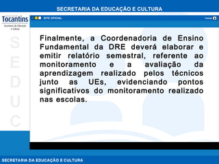 Finalmente, a Coordenadoria de Ensino Fundamental da DRE deverá elaborar e emitir relatório semestral, referente ao monitoramento e a avaliação da aprendizagem realizado pelos técnicos junto as UEs, evidenciando pontos significativos do monitoramento realizado nas escolas.   