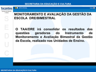 MONITORAMENTO E AVALIAÇÃO DA GESTÃO DA ESCOLA  DRE/BIMESTRAL   O TAA/DRE irá consolidar os resultados das questões geradoras do Instrumento de Monitoramento e Avaliação Bimestral da Gestão da Escola, realizado nas Unidades de Ensino.  